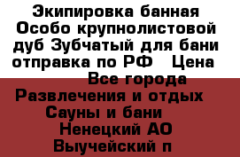 Экипировка банная Особо крупнолистовой дуб Зубчатый для бани отправка по РФ › Цена ­ 100 - Все города Развлечения и отдых » Сауны и бани   . Ненецкий АО,Выучейский п.